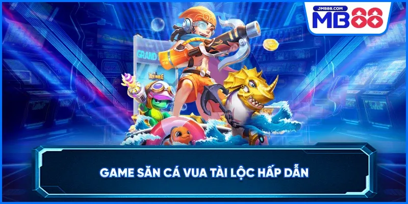 Game săn cá Vua Tài Lộc hấp dẫn