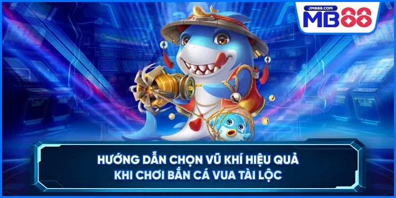 Hướng dẫn chọn vũ khí hiệu quả khi chơi bắn cá Vua Tài Lộc